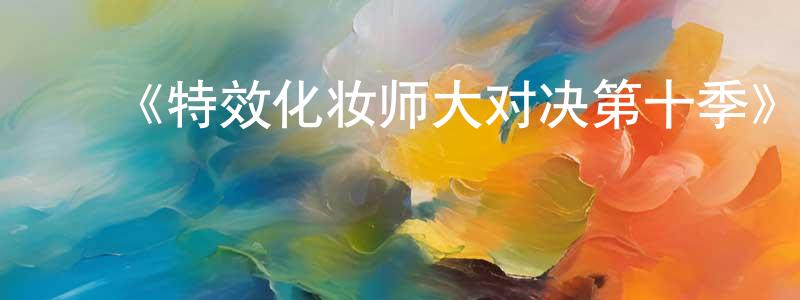 昌前的动漫综艺大全,《特效化妆师大对决第十季》迅雷下载/在线观看-选秀综艺-美剧天堂
